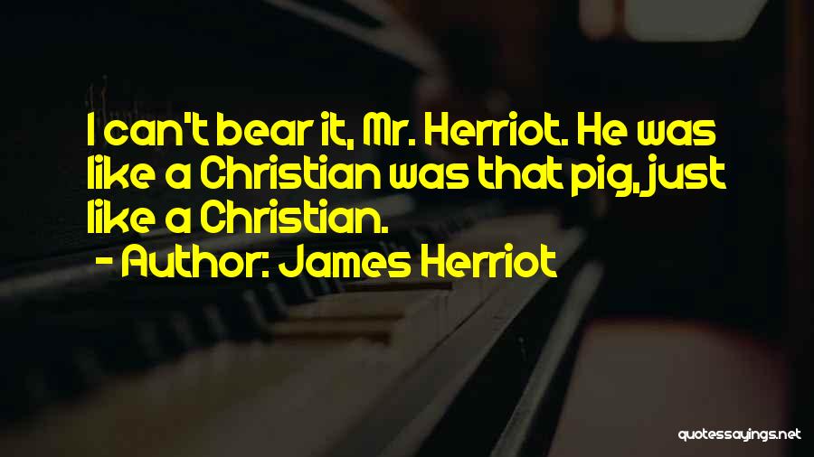 James Herriot Quotes: I Can't Bear It, Mr. Herriot. He Was Like A Christian Was That Pig, Just Like A Christian.