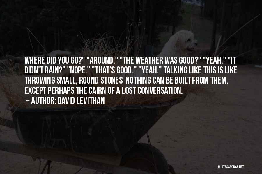 David Levithan Quotes: Where Did You Go? Around. The Weather Was Good? Yeah. It Didn't Rain? Nope. That's Good. Yeah. Talking Like This