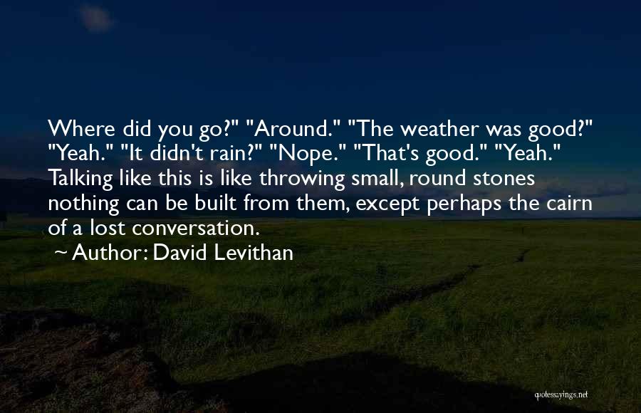 David Levithan Quotes: Where Did You Go? Around. The Weather Was Good? Yeah. It Didn't Rain? Nope. That's Good. Yeah. Talking Like This