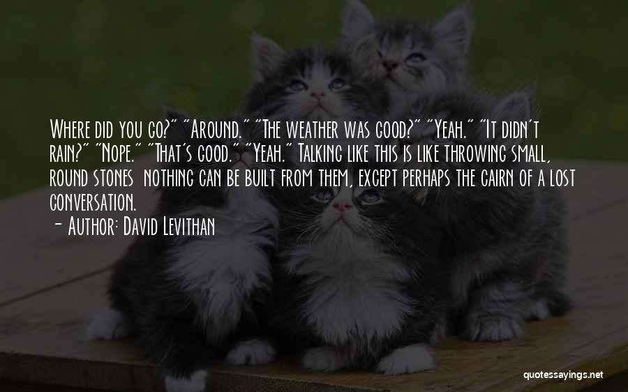 David Levithan Quotes: Where Did You Go? Around. The Weather Was Good? Yeah. It Didn't Rain? Nope. That's Good. Yeah. Talking Like This