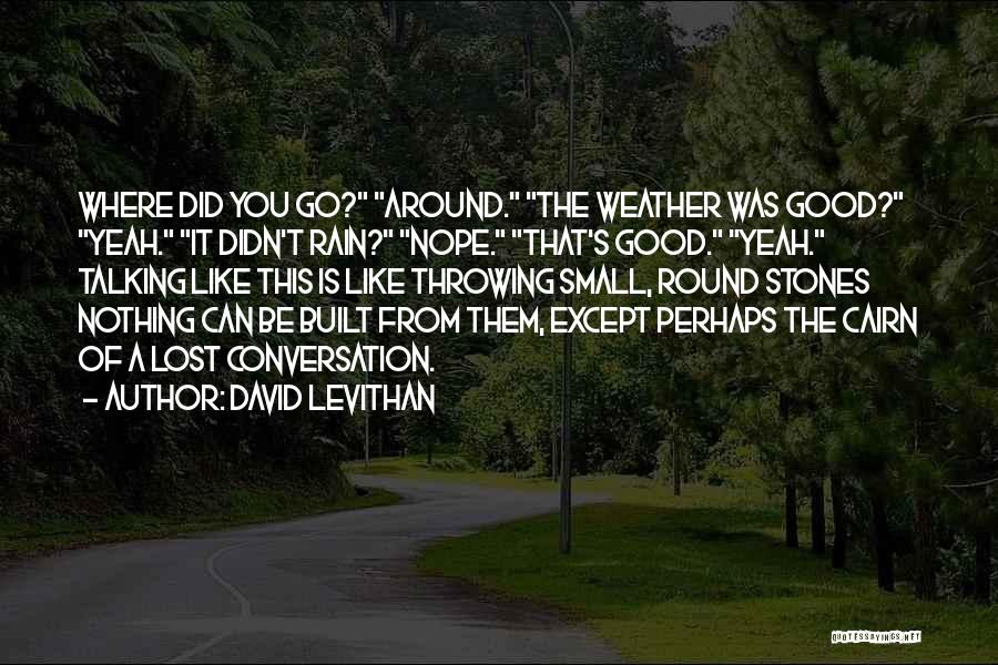 David Levithan Quotes: Where Did You Go? Around. The Weather Was Good? Yeah. It Didn't Rain? Nope. That's Good. Yeah. Talking Like This