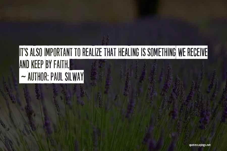 Paul Silway Quotes: It's Also Important To Realize That Healing Is Something We Receive And Keep By Faith.