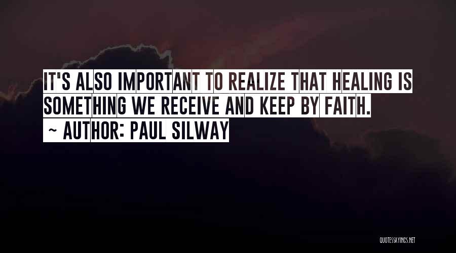 Paul Silway Quotes: It's Also Important To Realize That Healing Is Something We Receive And Keep By Faith.