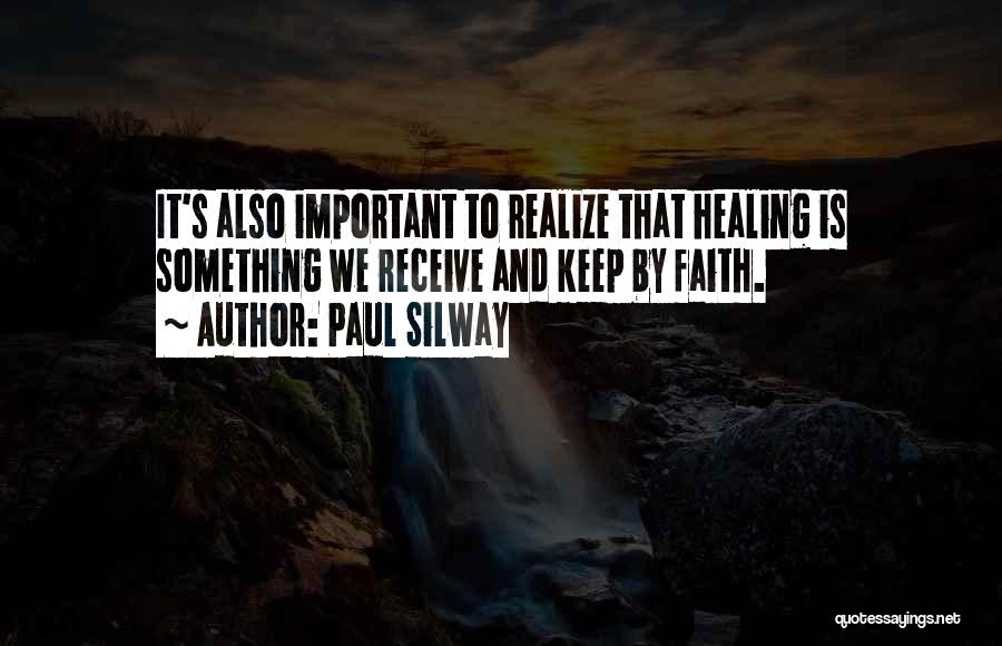 Paul Silway Quotes: It's Also Important To Realize That Healing Is Something We Receive And Keep By Faith.