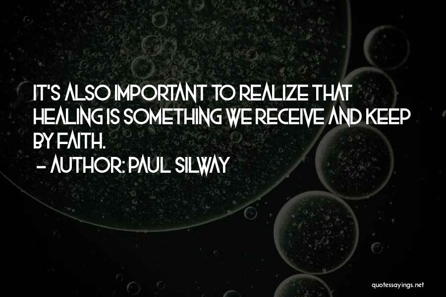 Paul Silway Quotes: It's Also Important To Realize That Healing Is Something We Receive And Keep By Faith.