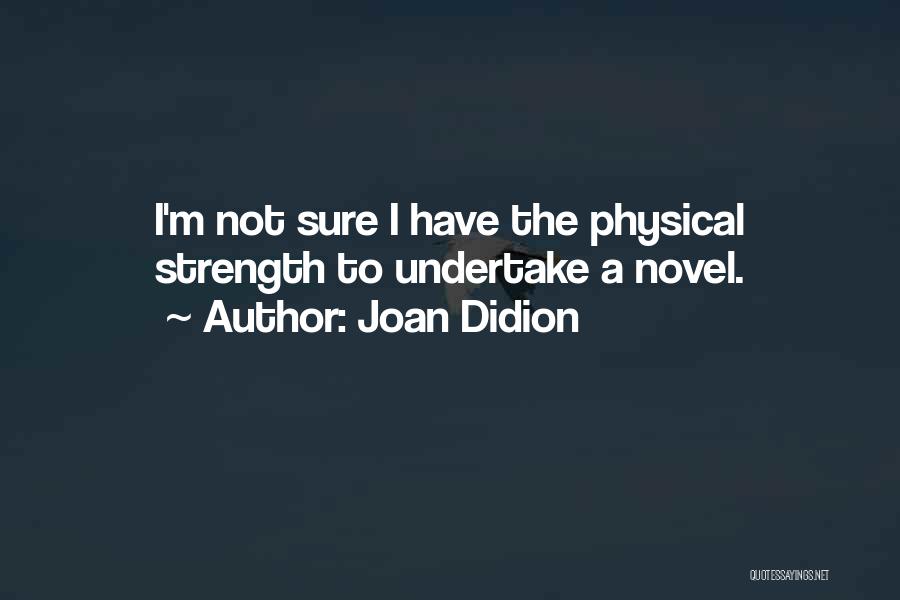 Joan Didion Quotes: I'm Not Sure I Have The Physical Strength To Undertake A Novel.