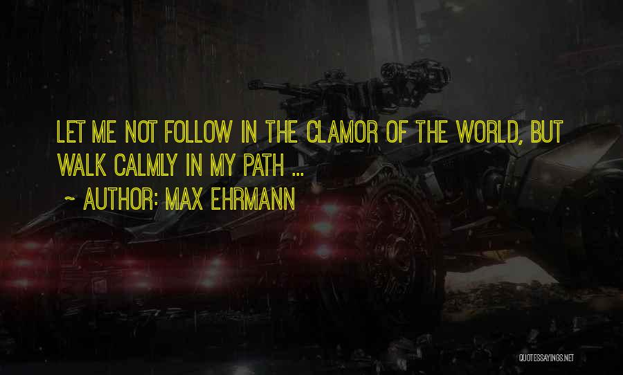 Max Ehrmann Quotes: Let Me Not Follow In The Clamor Of The World, But Walk Calmly In My Path ...