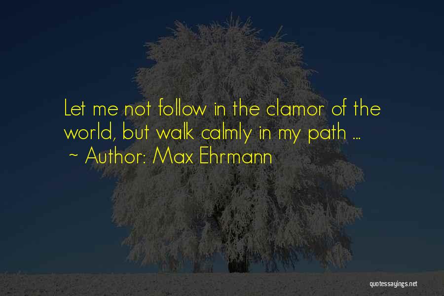 Max Ehrmann Quotes: Let Me Not Follow In The Clamor Of The World, But Walk Calmly In My Path ...