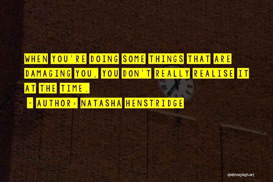 Natasha Henstridge Quotes: When You're Doing Some Things That Are Damaging You, You Don't Really Realise It At The Time.