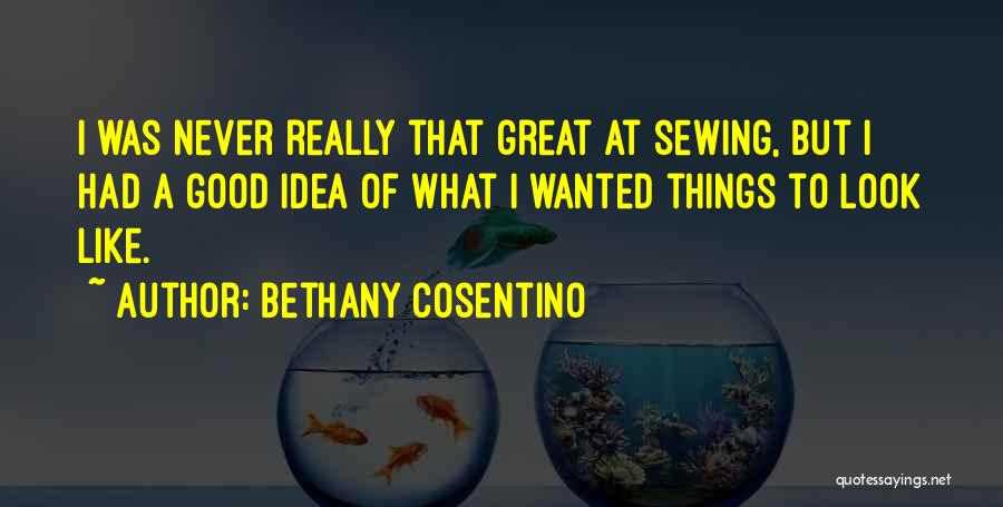 Bethany Cosentino Quotes: I Was Never Really That Great At Sewing, But I Had A Good Idea Of What I Wanted Things To