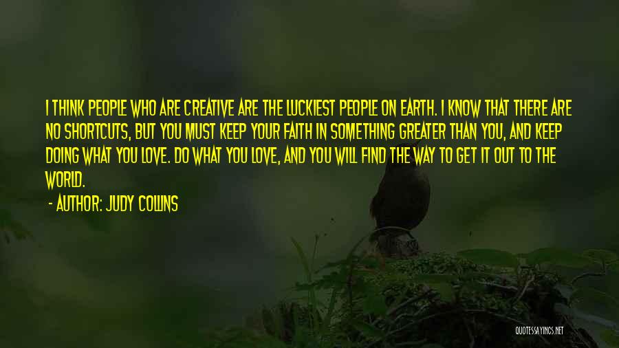Judy Collins Quotes: I Think People Who Are Creative Are The Luckiest People On Earth. I Know That There Are No Shortcuts, But