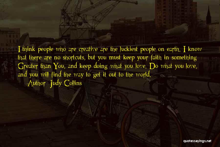 Judy Collins Quotes: I Think People Who Are Creative Are The Luckiest People On Earth. I Know That There Are No Shortcuts, But