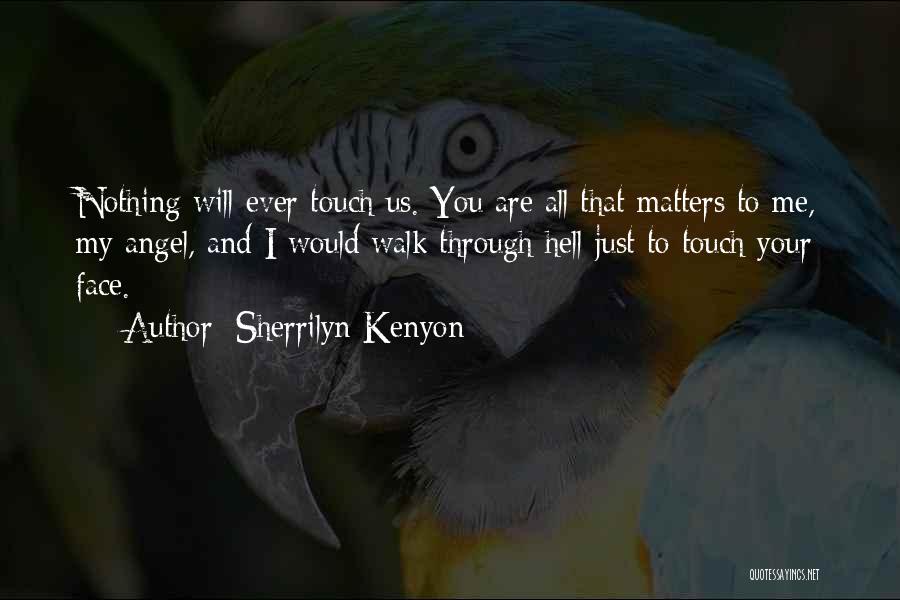 Sherrilyn Kenyon Quotes: Nothing Will Ever Touch Us. You Are All That Matters To Me, My Angel, And I Would Walk Through Hell