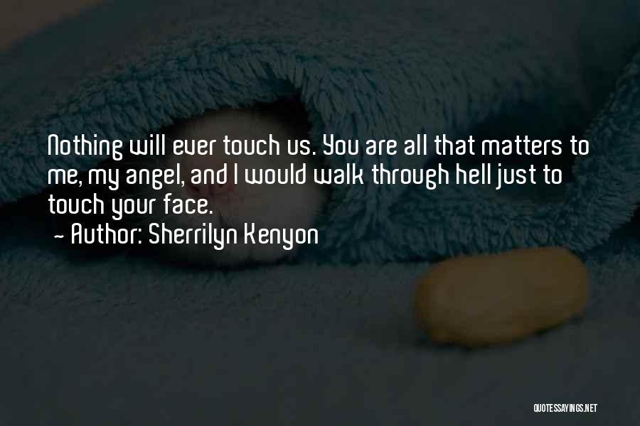 Sherrilyn Kenyon Quotes: Nothing Will Ever Touch Us. You Are All That Matters To Me, My Angel, And I Would Walk Through Hell