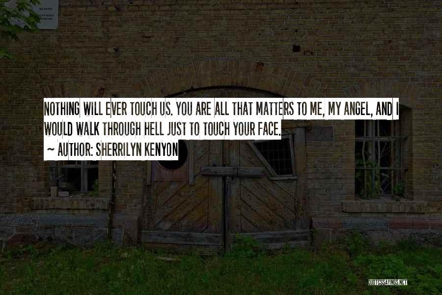 Sherrilyn Kenyon Quotes: Nothing Will Ever Touch Us. You Are All That Matters To Me, My Angel, And I Would Walk Through Hell