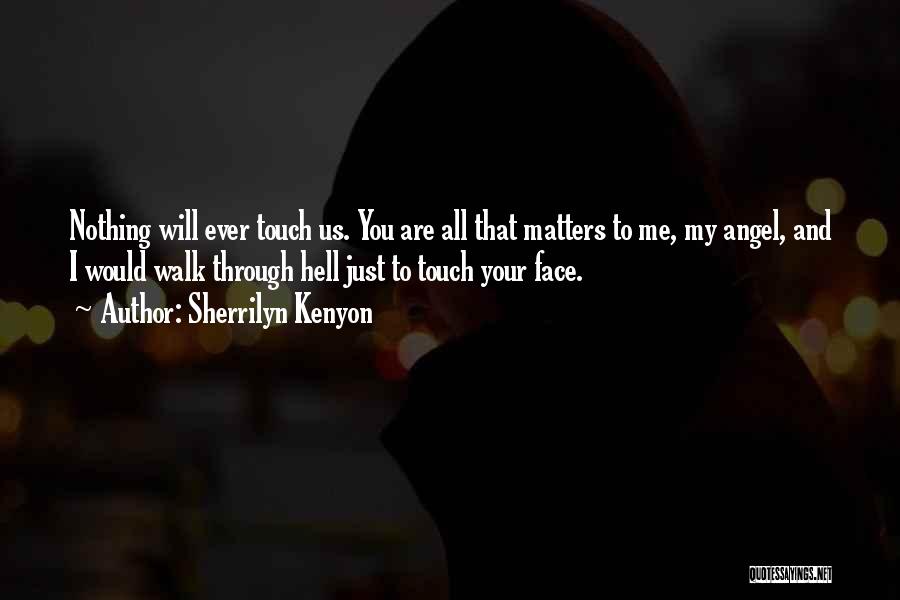 Sherrilyn Kenyon Quotes: Nothing Will Ever Touch Us. You Are All That Matters To Me, My Angel, And I Would Walk Through Hell
