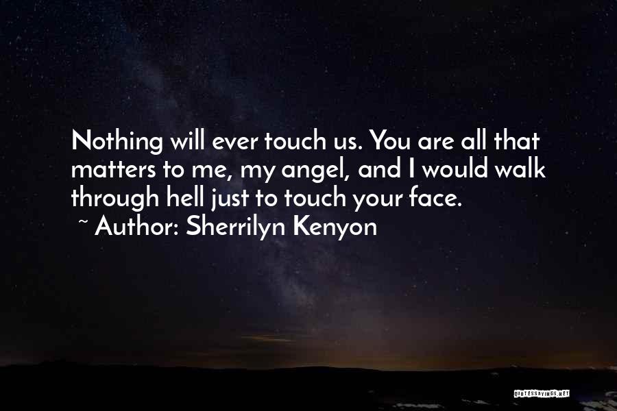 Sherrilyn Kenyon Quotes: Nothing Will Ever Touch Us. You Are All That Matters To Me, My Angel, And I Would Walk Through Hell