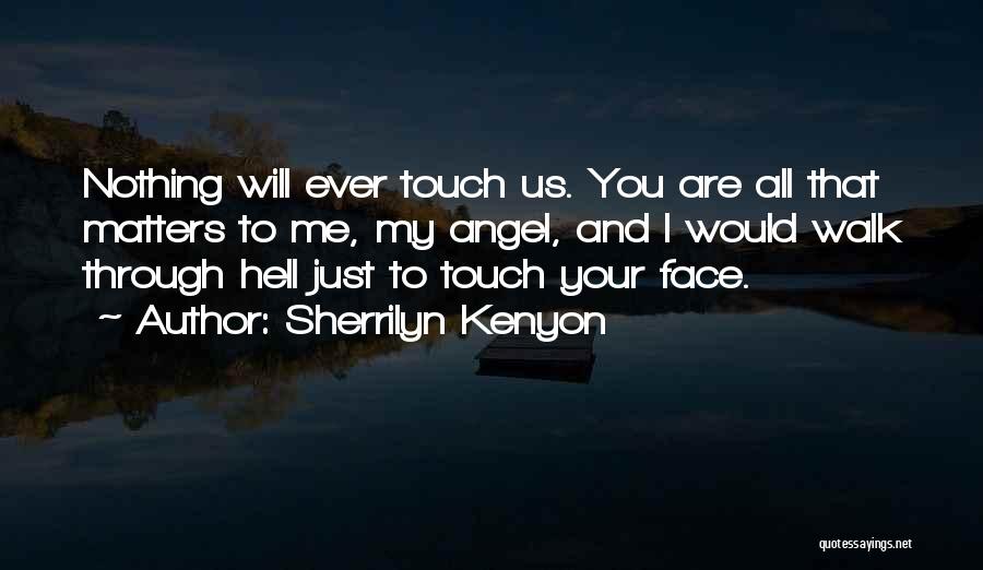 Sherrilyn Kenyon Quotes: Nothing Will Ever Touch Us. You Are All That Matters To Me, My Angel, And I Would Walk Through Hell