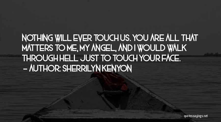 Sherrilyn Kenyon Quotes: Nothing Will Ever Touch Us. You Are All That Matters To Me, My Angel, And I Would Walk Through Hell