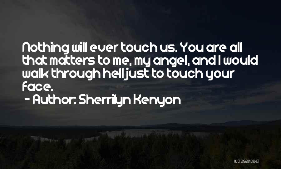 Sherrilyn Kenyon Quotes: Nothing Will Ever Touch Us. You Are All That Matters To Me, My Angel, And I Would Walk Through Hell