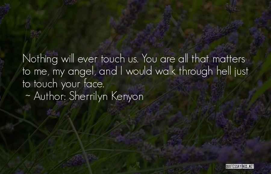 Sherrilyn Kenyon Quotes: Nothing Will Ever Touch Us. You Are All That Matters To Me, My Angel, And I Would Walk Through Hell