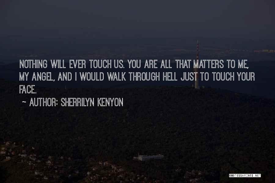 Sherrilyn Kenyon Quotes: Nothing Will Ever Touch Us. You Are All That Matters To Me, My Angel, And I Would Walk Through Hell