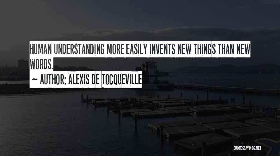 Alexis De Tocqueville Quotes: Human Understanding More Easily Invents New Things Than New Words.