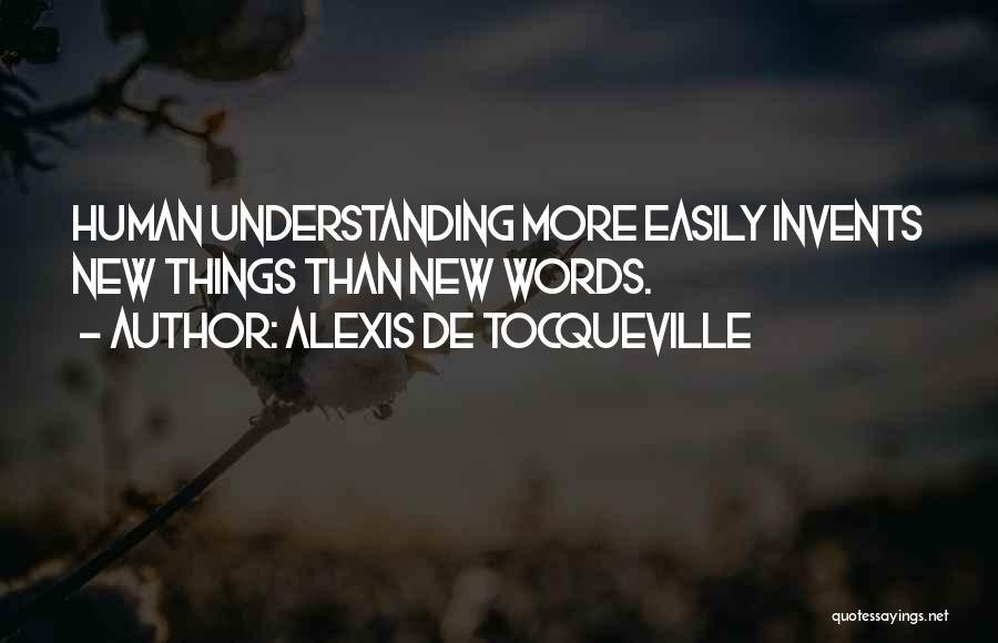 Alexis De Tocqueville Quotes: Human Understanding More Easily Invents New Things Than New Words.