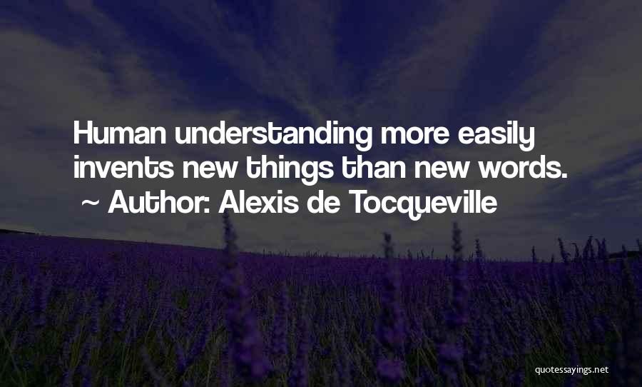 Alexis De Tocqueville Quotes: Human Understanding More Easily Invents New Things Than New Words.