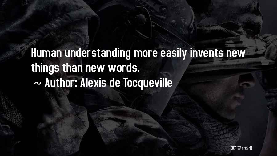 Alexis De Tocqueville Quotes: Human Understanding More Easily Invents New Things Than New Words.