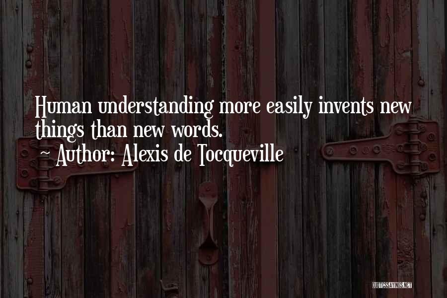 Alexis De Tocqueville Quotes: Human Understanding More Easily Invents New Things Than New Words.