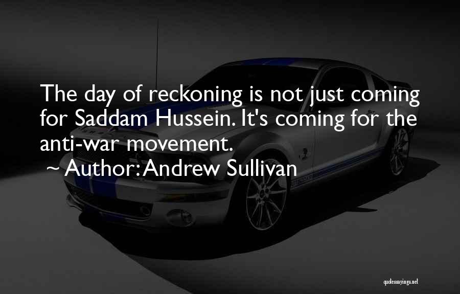 Andrew Sullivan Quotes: The Day Of Reckoning Is Not Just Coming For Saddam Hussein. It's Coming For The Anti-war Movement.