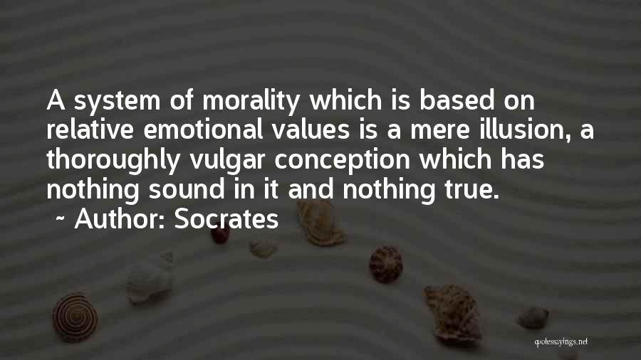 Socrates Quotes: A System Of Morality Which Is Based On Relative Emotional Values Is A Mere Illusion, A Thoroughly Vulgar Conception Which