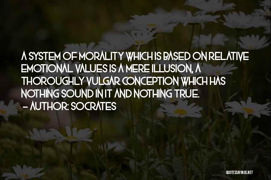 Socrates Quotes: A System Of Morality Which Is Based On Relative Emotional Values Is A Mere Illusion, A Thoroughly Vulgar Conception Which