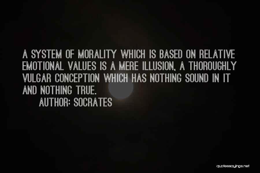 Socrates Quotes: A System Of Morality Which Is Based On Relative Emotional Values Is A Mere Illusion, A Thoroughly Vulgar Conception Which