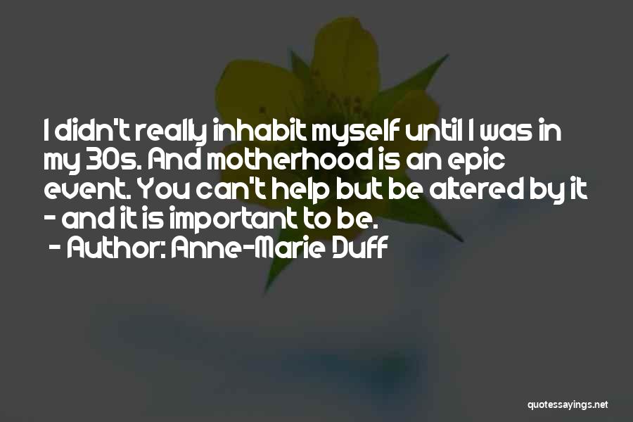 Anne-Marie Duff Quotes: I Didn't Really Inhabit Myself Until I Was In My 30s. And Motherhood Is An Epic Event. You Can't Help