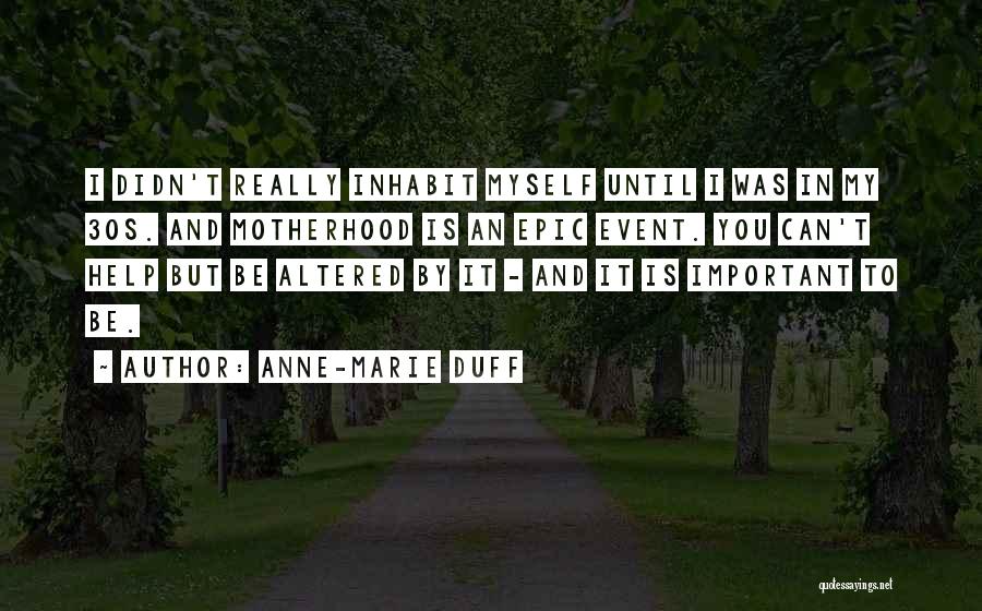 Anne-Marie Duff Quotes: I Didn't Really Inhabit Myself Until I Was In My 30s. And Motherhood Is An Epic Event. You Can't Help