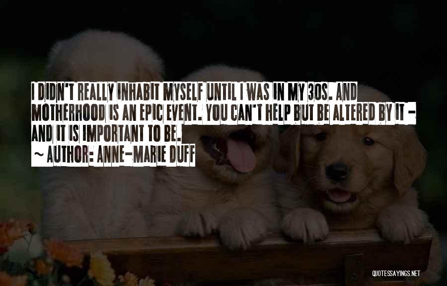 Anne-Marie Duff Quotes: I Didn't Really Inhabit Myself Until I Was In My 30s. And Motherhood Is An Epic Event. You Can't Help