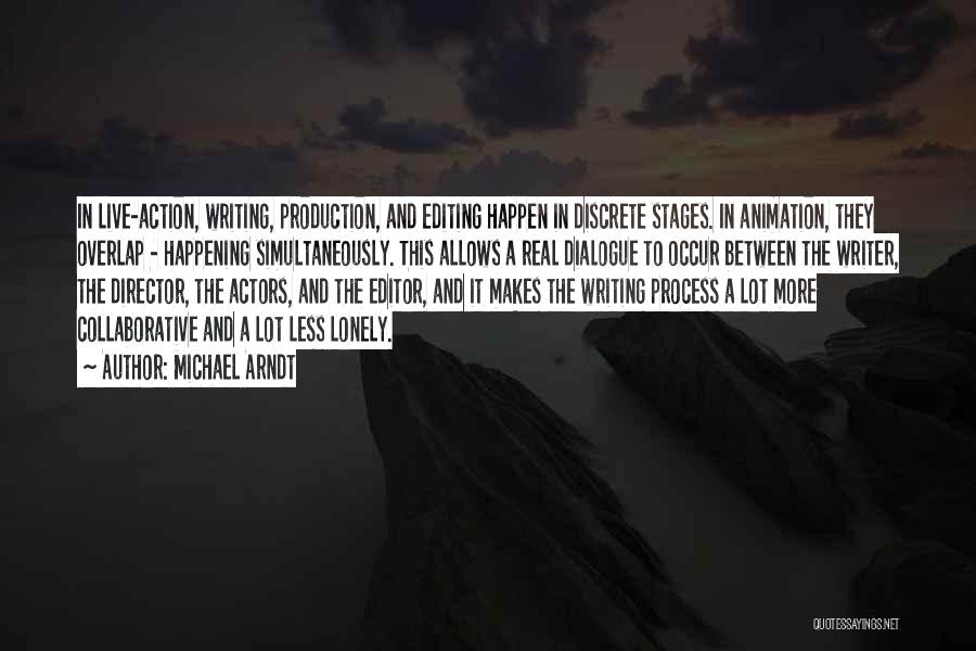 Michael Arndt Quotes: In Live-action, Writing, Production, And Editing Happen In Discrete Stages. In Animation, They Overlap - Happening Simultaneously. This Allows A