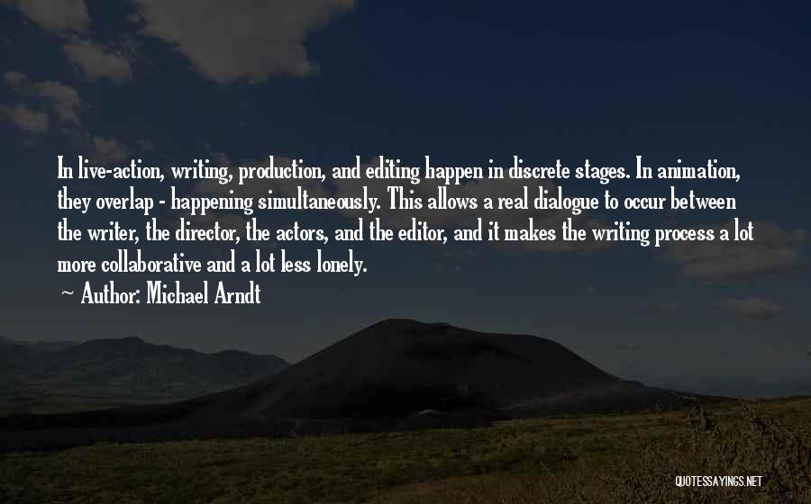 Michael Arndt Quotes: In Live-action, Writing, Production, And Editing Happen In Discrete Stages. In Animation, They Overlap - Happening Simultaneously. This Allows A