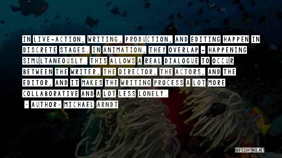 Michael Arndt Quotes: In Live-action, Writing, Production, And Editing Happen In Discrete Stages. In Animation, They Overlap - Happening Simultaneously. This Allows A