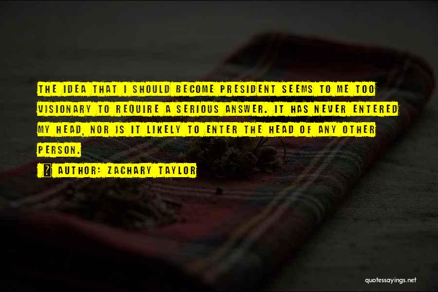 Zachary Taylor Quotes: The Idea That I Should Become President Seems To Me Too Visionary To Require A Serious Answer. It Has Never