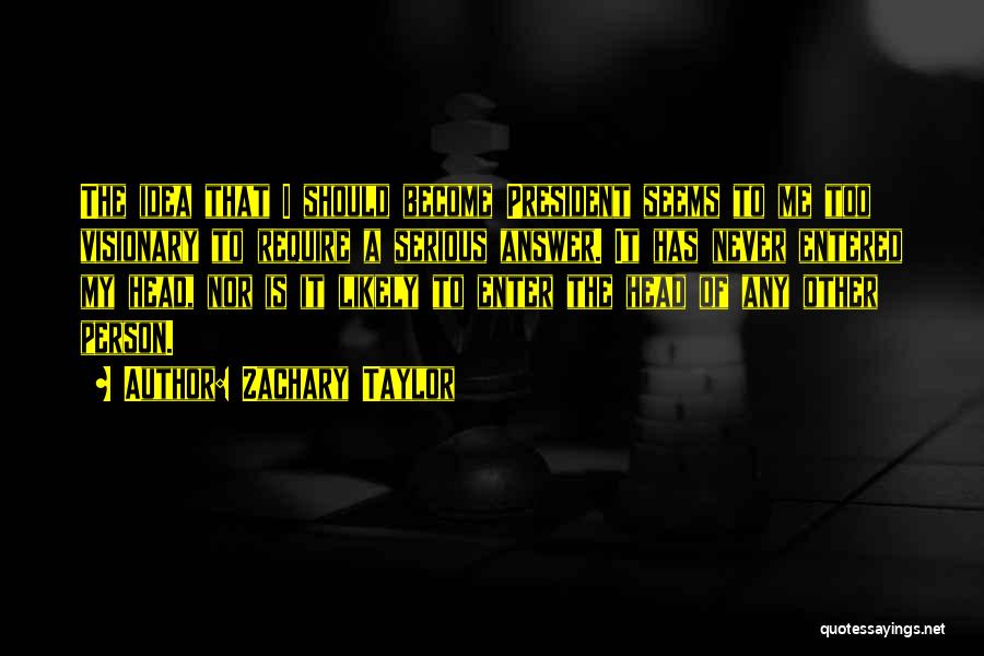 Zachary Taylor Quotes: The Idea That I Should Become President Seems To Me Too Visionary To Require A Serious Answer. It Has Never
