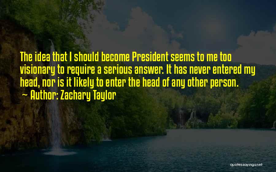 Zachary Taylor Quotes: The Idea That I Should Become President Seems To Me Too Visionary To Require A Serious Answer. It Has Never