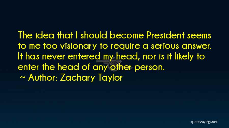 Zachary Taylor Quotes: The Idea That I Should Become President Seems To Me Too Visionary To Require A Serious Answer. It Has Never