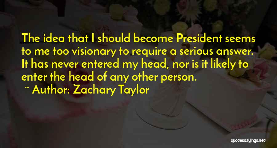 Zachary Taylor Quotes: The Idea That I Should Become President Seems To Me Too Visionary To Require A Serious Answer. It Has Never