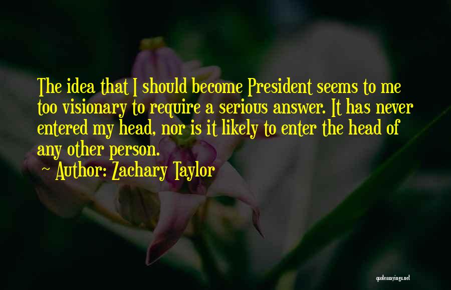 Zachary Taylor Quotes: The Idea That I Should Become President Seems To Me Too Visionary To Require A Serious Answer. It Has Never