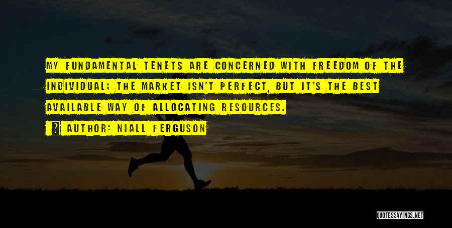 Niall Ferguson Quotes: My Fundamental Tenets Are Concerned With Freedom Of The Individual; The Market Isn't Perfect, But It's The Best Available Way