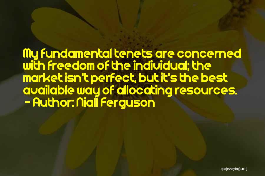 Niall Ferguson Quotes: My Fundamental Tenets Are Concerned With Freedom Of The Individual; The Market Isn't Perfect, But It's The Best Available Way