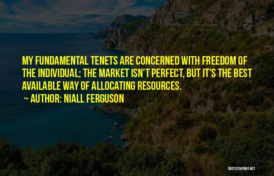 Niall Ferguson Quotes: My Fundamental Tenets Are Concerned With Freedom Of The Individual; The Market Isn't Perfect, But It's The Best Available Way